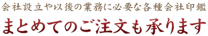 会社設立や以後の業務に必要な各種会社印鑑 まとめてのご注文も承ります