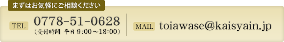 まずはお気軽にご相談ください TEL:0778-51-0628（受付時間 平日 9:00～18：00） MAIL:toiawase@kaisyain.jp